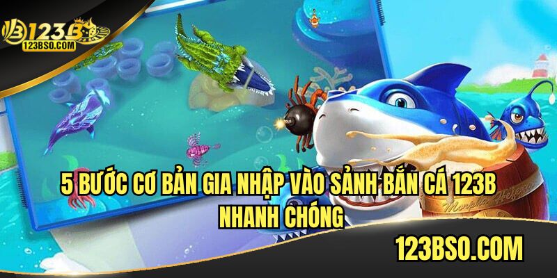 5 Bước cơ bản gia nhập vào sảnh bắn cá 123B nhanh chóng