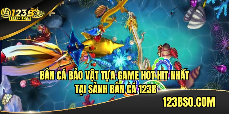 Bắn cá bảo vật tựa game hot hit nhất tại sảnh bắn cá 123B
