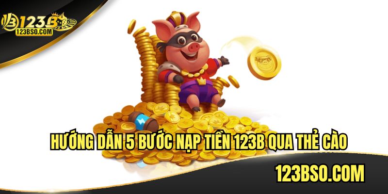 Hướng dẫn 5 bước nạp tiền 123B qua thẻ cào